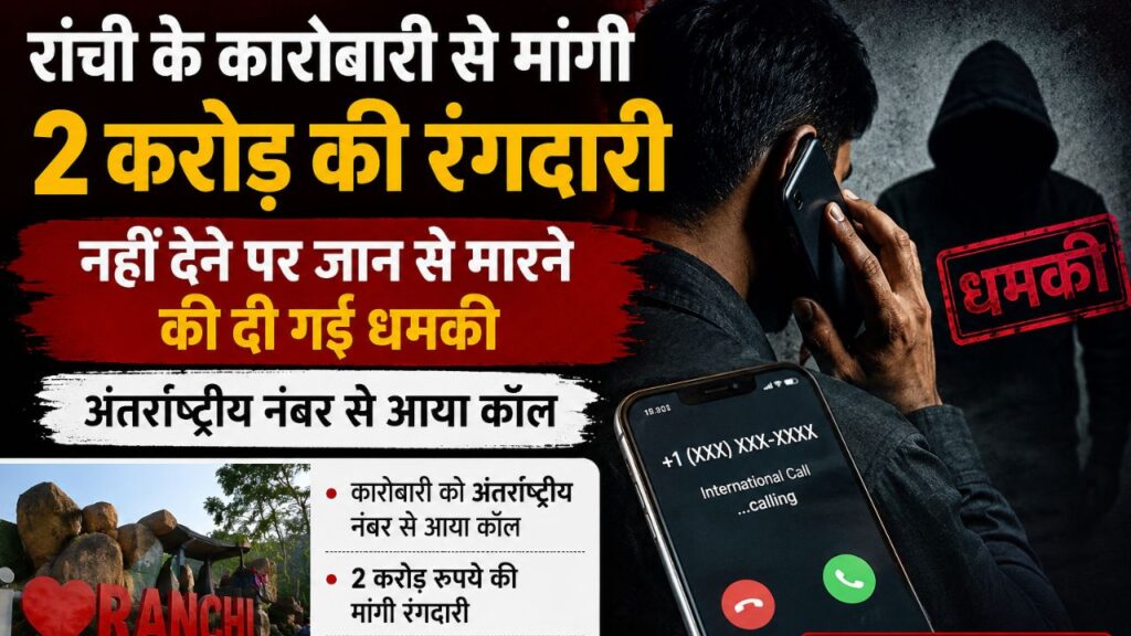 रांची के कारोबारी से मांगी 2 करोड़ की रंगदारी,नहीं देने पर जान से मारने की दी गई धमकी,अंतरराष्ट्रीय नंबर से आया कॉल