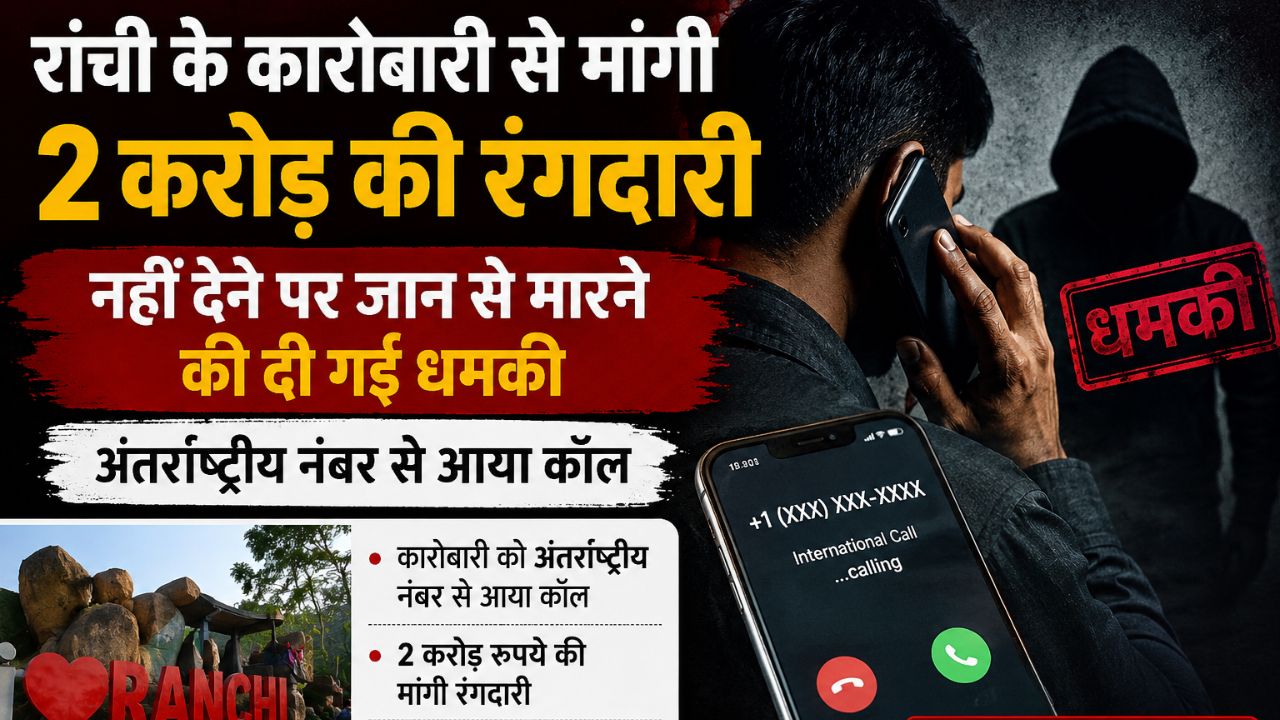 रांची के कारोबारी से मांगी 2 करोड़ की रंगदारी,नहीं देने पर जान से मारने की दी गई धमकी,अंतरराष्ट्रीय नंबर से आया कॉल