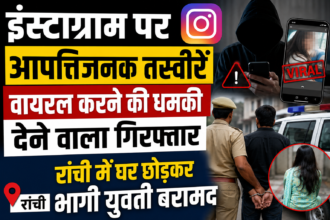 Instagram पर आपत्तिजनक तस्वीरें वायरल करने की धमकी देने वाला गिरफ्तार, रांची में घर छोड़कर भागी युवती बरामद
