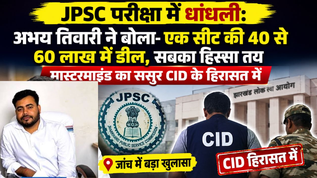 JPSC परीक्षा में धांधलीः अभय तिवारी ने बोला-एक सीट की 40 से 60 लाख में डील, सबका हिस्सा तय, मास्टरमाइंड का ससुर CID के हिरासत में