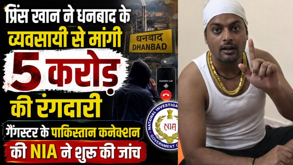 प्रिंस खान ने धनबाद के व्यवसायी महेंद्र शर्मा से मांगी 5 करोड़ की रंगदारी, गैंगस्टर के पाकिस्तान कनेक्शन की NIA ने शुरू की जांच